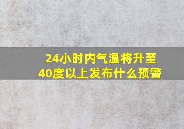 24小时内气温将升至40度以上发布什么预警