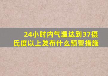 24小时内气温达到37摄氏度以上发布什么预警措施