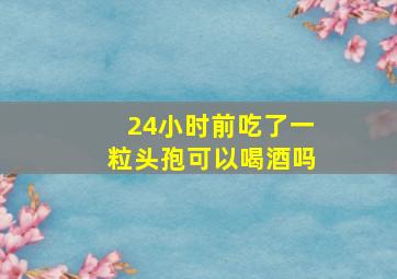 24小时前吃了一粒头孢可以喝酒吗