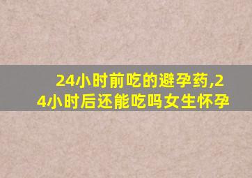 24小时前吃的避孕药,24小时后还能吃吗女生怀孕