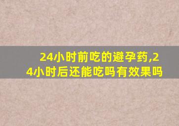 24小时前吃的避孕药,24小时后还能吃吗有效果吗