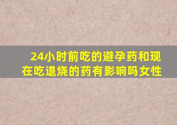 24小时前吃的避孕药和现在吃退烧的药有影响吗女性