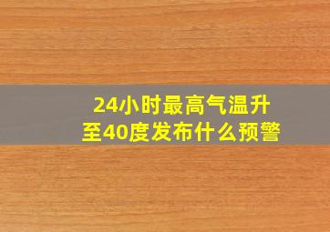 24小时最高气温升至40度发布什么预警