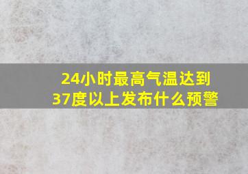 24小时最高气温达到37度以上发布什么预警