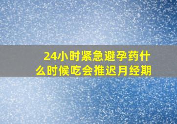 24小时紧急避孕药什么时候吃会推迟月经期