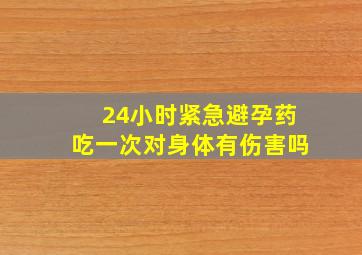 24小时紧急避孕药吃一次对身体有伤害吗