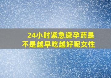 24小时紧急避孕药是不是越早吃越好呢女性