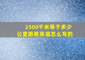 2500千米等于多少公里路呢英语怎么写的