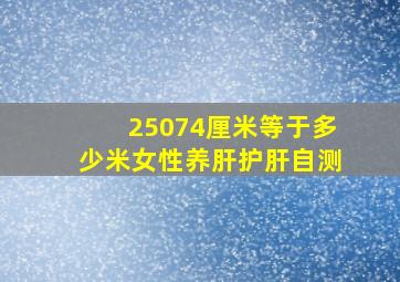 25074厘米等于多少米女性养肝护肝自测