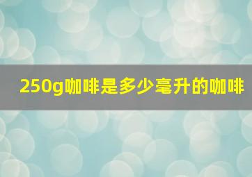 250g咖啡是多少毫升的咖啡