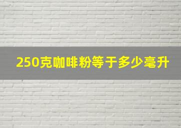 250克咖啡粉等于多少毫升