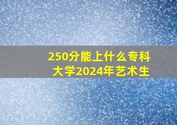 250分能上什么专科大学2024年艺术生