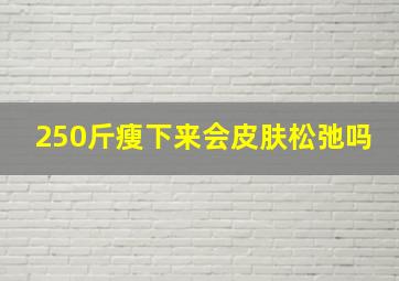 250斤瘦下来会皮肤松弛吗