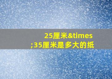 25厘米×35厘米是多大的纸