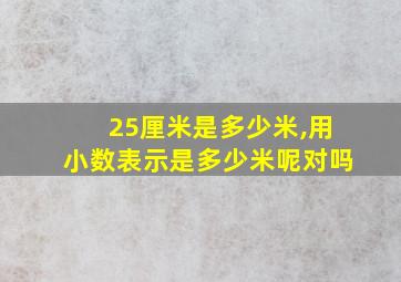 25厘米是多少米,用小数表示是多少米呢对吗