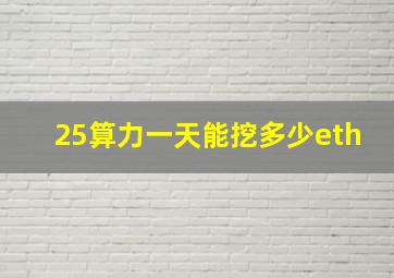 25算力一天能挖多少eth