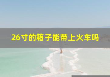 26寸的箱子能带上火车吗