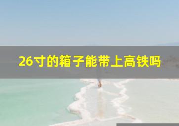 26寸的箱子能带上高铁吗