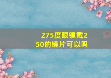 275度眼镜戴250的镜片可以吗