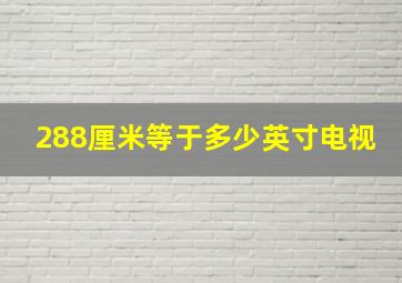 288厘米等于多少英寸电视