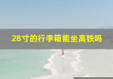 28寸的行李箱能坐高铁吗