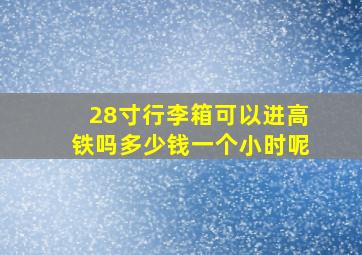 28寸行李箱可以进高铁吗多少钱一个小时呢