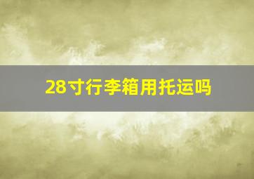 28寸行李箱用托运吗