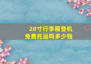 28寸行李箱登机免费托运吗多少钱