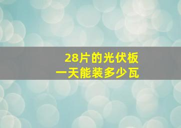 28片的光伏板一天能装多少瓦