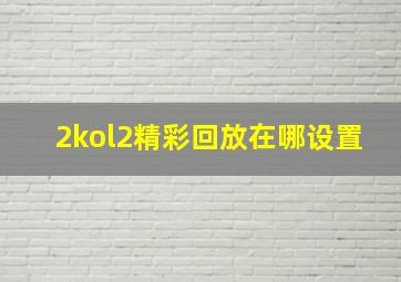 2kol2精彩回放在哪设置