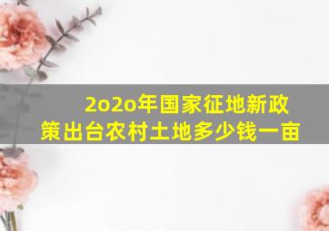 2o2o年国家征地新政策出台农村土地多少钱一亩