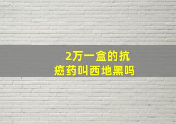 2万一盒的抗癌药叫西地黑吗