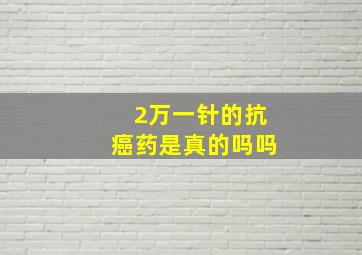 2万一针的抗癌药是真的吗吗