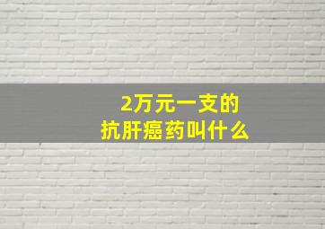 2万元一支的抗肝癌药叫什么