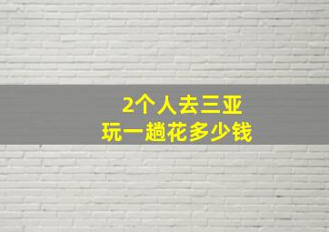 2个人去三亚玩一趟花多少钱