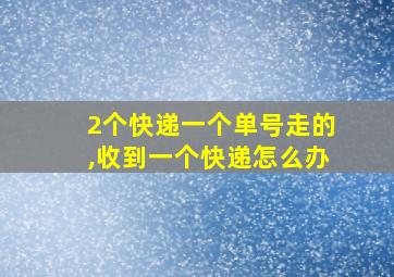 2个快递一个单号走的,收到一个快递怎么办