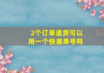 2个订单退货可以用一个快递单号吗