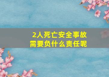 2人死亡安全事故需要负什么责任呢