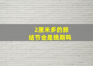 2厘米多的肺结节会是晚期吗