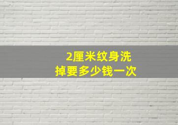 2厘米纹身洗掉要多少钱一次