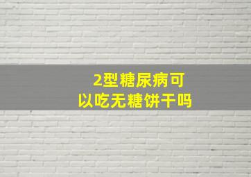 2型糖尿病可以吃无糖饼干吗