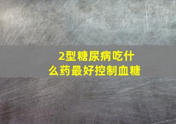 2型糖尿病吃什么药最好控制血糖