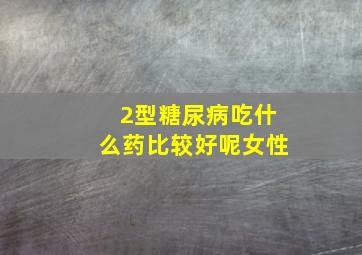 2型糖尿病吃什么药比较好呢女性