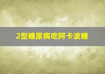 2型糖尿病吃阿卡波糖