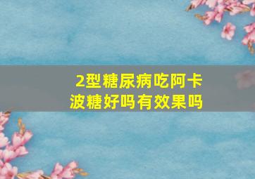 2型糖尿病吃阿卡波糖好吗有效果吗