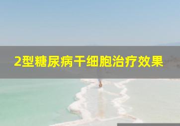 2型糖尿病干细胞治疗效果