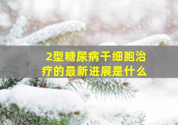 2型糖尿病干细胞治疗的最新进展是什么