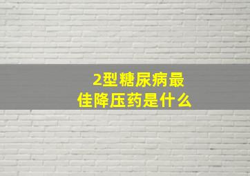 2型糖尿病最佳降压药是什么