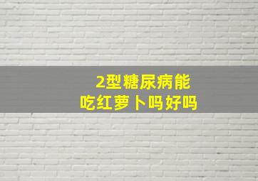 2型糖尿病能吃红萝卜吗好吗