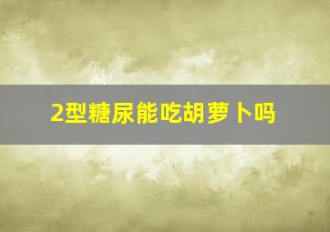 2型糖尿能吃胡萝卜吗